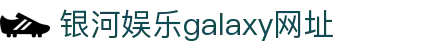 银河集团(galaxy官网)-有梦想,才有未来